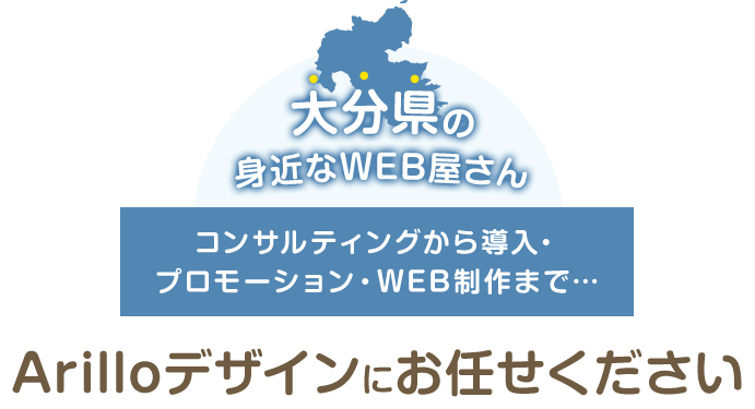 大分県の身近なWEB屋さん コンサルティングから導入・プロモーション・WEB制作まで…Arilloデザインにお任せください